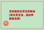怎样做凤爪灵芝养颜汤(凤爪灵芝汤，滋润养颜佳选择)