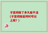 子宫切除了多久能干活(子宫切除后何时可以上班？)