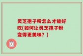 灵芝孢子粉怎么才能好吃(如何让灵芝孢子粉变得更美味？)