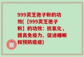 999灵芝孢子粉的功效(【999灵芝孢子粉】的功效：抗氧化，提高免疫力、促进睡眠和预防癌症)