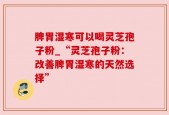脾胃湿寒可以喝灵芝孢子粉_“灵芝孢子粉：改善脾胃湿寒的天然选择”
