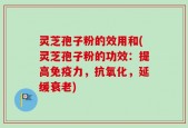 灵芝孢子粉的效用和(灵芝孢子粉的功效：提高免疫力，抗氧化，延缓衰老)