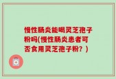 慢性肠炎能喝灵芝孢子粉吗(慢性肠炎患者可否食用灵芝孢子粉？)