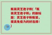 瓶装灵芝孢子粉(「瓶装灵芝孢子粉」的新标题：灵芝孢子粉瓶装，提高免疫力的好选择！)