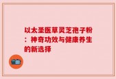 以太圣医草灵芝孢子粉：神奇功效与健康养生的新选择