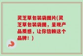 灵芝草包装袋图片(灵芝草包装袋图，呈现产品质感，让你信赖这个品牌！)