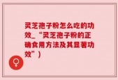 灵芝孢子粉怎么吃的功效_“灵芝孢子粉的正确食用方法及其显著功效”)