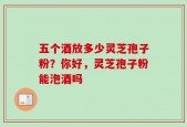 五个酒放多少灵芝孢子粉？你好，灵芝孢子粉能泡酒吗