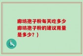 廊坊孢子粉每天吃多少廊坊孢子粉的建议用量是多少？)