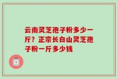 云南灵芝孢子粉多少一斤？正宗长白山灵芝孢子粉一斤多少钱