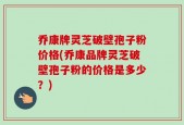 乔康牌灵芝破壁孢子粉价格(乔康品牌灵芝破壁孢子粉的价格是多少？)