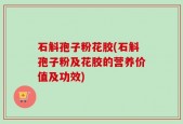 石斛孢子粉花胶(石斛孢子粉及花胶的营养价值及功效)