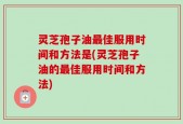 灵芝孢子油最佳服用时间和方法是(灵芝孢子油的最佳服用时间和方法)
