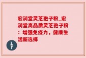宏润堂灵芝孢子粉_宏润堂高品质灵芝孢子粉：增强免疫力，健康生活新选择