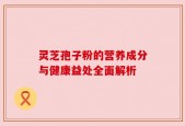 灵芝孢子粉的营养成分与健康益处全面解析