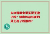 去旅游砸金蛋买灵芝孢子粉？健康旅游必备的灵芝孢子粉推荐？