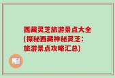西藏灵芝旅游景点大全(探秘西藏神秘灵芝：旅游景点攻略汇总)