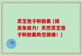 灵芝孢子粉胶囊 (提高免疫力！天然灵芝孢子粉胶囊助您健康！)