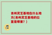 青州灵芝基地在什么地方(青州灵芝基地的位置是哪里？)