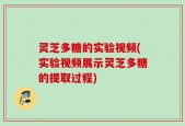 灵芝多糖的实验视频(实验视频展示灵芝多糖的提取过程)