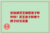 优极健灵芝破壁孢子粉咋样？灵芝孢子粉哪个牌子好又实惠