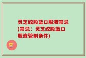 灵芝绞股蓝口服液禁忌(禁忌：灵芝绞股蓝口服液管制条件)
