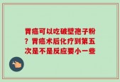 胃癌可以吃破壁孢子粉？胃癌术后化疗到第五次是不是反应要小一些