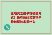 金地灵芝孢子粉破壁方式？最有效的灵芝孢子粉破壁技术是什么