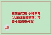 益生菌软糖 小猪佩奇(儿童益生菌软糖：可爱小猪佩奇代言)