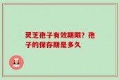 灵芝孢子有效期限？孢子的保存期是多久