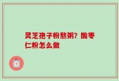 灵芝孢子粉熬粥？酸枣仁粉怎么做