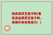 拍卖级灵芝孢子粉(售卖高品质灵芝孢子粉，来提升身体免疫力！)