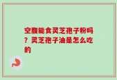 空腹能食灵芝孢子粉吗？灵芝孢子油是怎么吃的