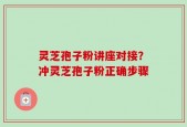 灵芝孢子粉讲座对接？冲灵芝孢子粉正确步骤