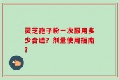 灵芝孢子粉一次服用多少合适？剂量使用指南？