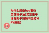 为什么感染hpv要吃灵芝孢子油(灵芝孢子油有助于预防与治疗HPV感染)