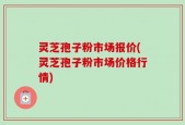 灵芝孢子粉市场报价(灵芝孢子粉市场价格行情)