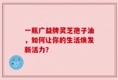 一瓶广益牌灵芝孢子油，如何让你的生活焕发新活力？