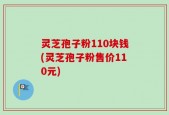 灵芝孢子粉110块钱(灵芝孢子粉售价110元)