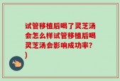 试管移植后喝了灵芝汤会怎么样试管移植后喝灵芝汤会影响成功率？)