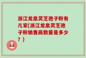 浙江龙泉灵芝孢子粉有几家(浙江龙泉灵芝孢子粉销售商数量是多少？)