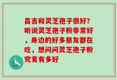 昌吉和灵芝孢子很好？听说灵芝孢子粉非常好，身边的好多朋友都在吃，想问问灵芝孢子粉究竟有多好