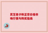 灵芝孢子粉正宗价格市场行情与购买指南