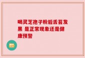 喝灵芝孢子粉后舌苔发黑 是正常现象还是健康预警