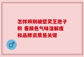 怎样辨别破壁灵芝孢子粉 看颜色气味溶解度和品牌资质是关键