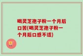 喝灵芝孢子粉一个月后口苦(喝灵芝孢子粉一个月后口感不适)