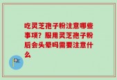 吃灵芝孢子粉注意哪些事项？服用灵芝孢子粉后会头晕吗需要注意什么