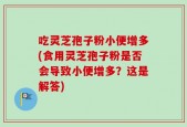 吃灵芝孢子粉小便增多(食用灵芝孢子粉是否会导致小便增多？这是解答)