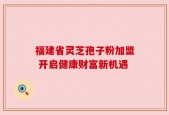 福建省灵芝孢子粉加盟 开启健康财富新机遇