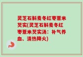 灵芝石斛麦冬红枣薏米芡实(灵芝石斛麦冬红枣薏米芡实汤：补气养血、清热降火)